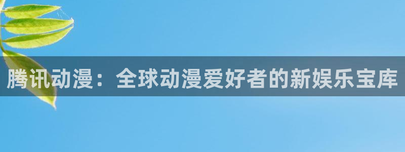 91动漫合集：腾讯动漫：全球动漫爱好者的新娱乐宝库