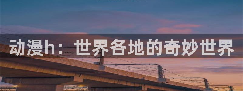 91动漫com：动漫h：世界各地的奇妙世界