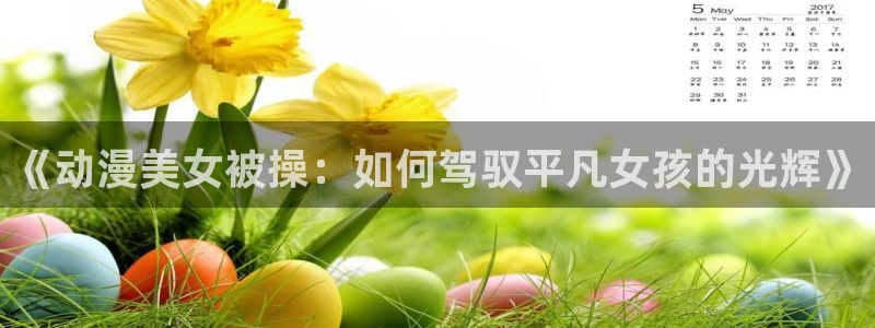 91动漫网站在线观看：《动漫美女被操：如何驾驭平凡女孩的光辉》