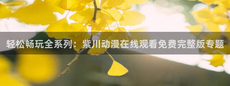 91动漫少女漫画：轻松畅玩全系列：紫川动漫在线观看免费完整版专题